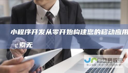 小程序开发:从零开始构建您的移动应用,探索无限可能